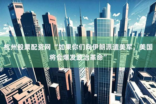 杭州股票配资网 “如果你们向伊朗派遣美军，美国将会爆发政治革命”