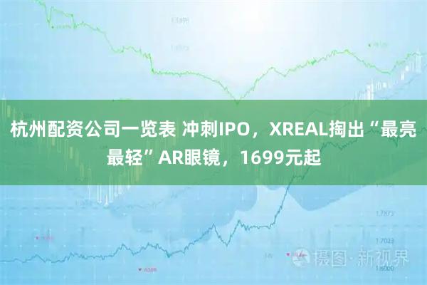 杭州配资公司一览表 冲刺IPO,XREAL掏出“最亮最轻”AR眼镜,1699元起