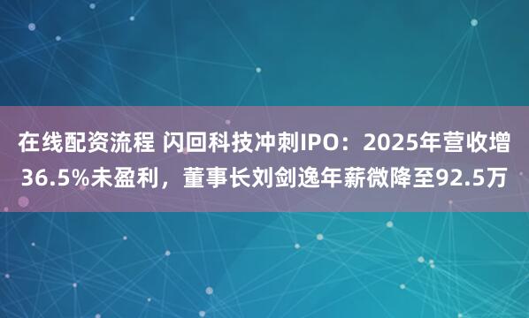 在线配资流程 闪回科技冲刺IPO：2025年营收增36.5%未盈利，董事长刘剑逸年薪微降至92.5万