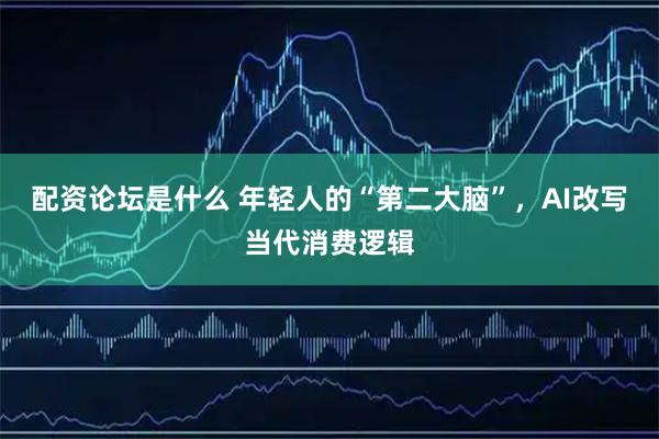 配资论坛是什么 年轻人的“第二大脑”，AI改写当代消费逻辑
