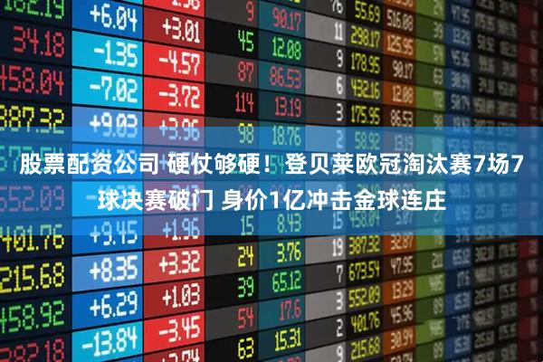 股票配资公司 硬仗够硬！登贝莱欧冠淘汰赛7场7球决赛破门 身价1亿冲击金球连庄