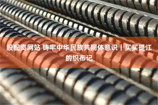 股配资网站 铸牢中华民族共同体意识丨买买提江的织布记