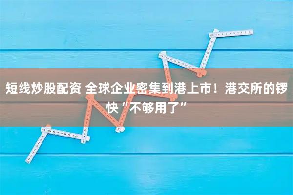短线炒股配资 全球企业密集到港上市!港交所的锣快“不够用了”