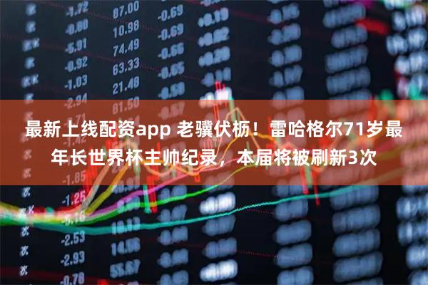 最新上线配资app 老骥伏枥！雷哈格尔71岁最年长世界杯主帅纪录，本届将被刷新3次