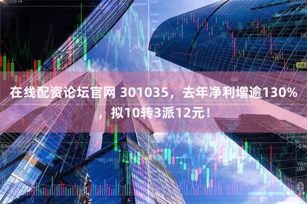 在线配资论坛官网 301035，去年净利增逾130%，拟10转3派12元！